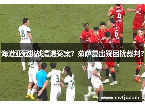 海港亚冠挑战遭遇冤案?茹萨复出疑困扰裁判?