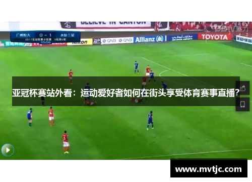 亚冠杯赛站外看:运动爱好者如何在街头享受体育赛事直播?
