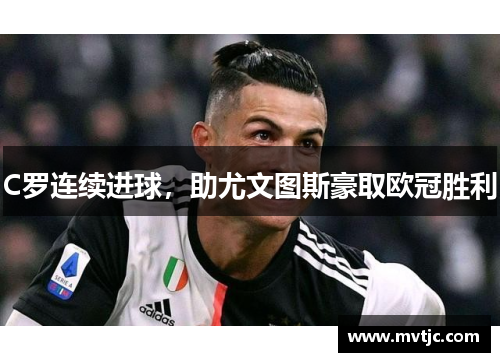C罗连续进球，助尤文图斯豪取欧冠胜利